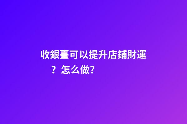 收銀臺可以提升店鋪財運？怎么做？
